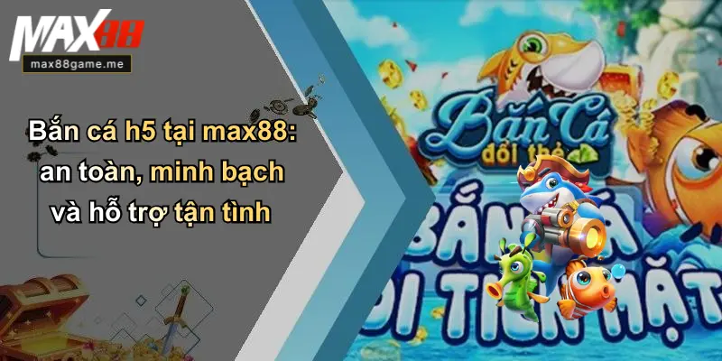 Bắn cá h5 tại max88: an toàn, minh bạch và hỗ trợ tận tình
