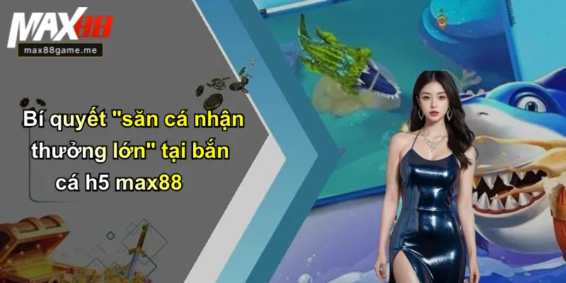 Bí quyết "săn cá nhận thưởng lớn" tại bắn cá h5 max88
