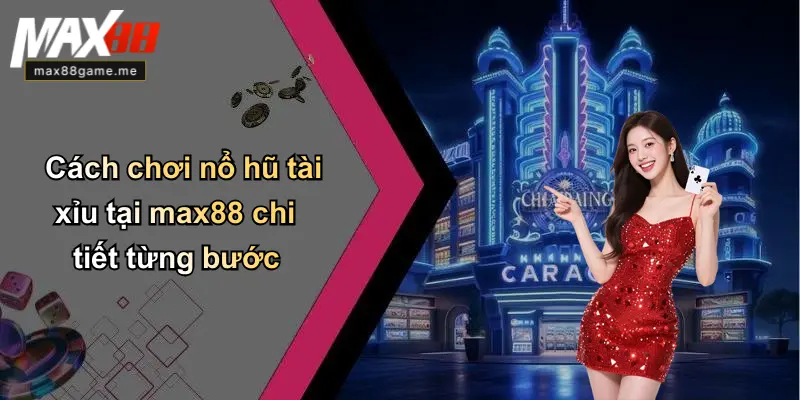 Cách chơi nổ hũ tài xỉu tại max88 chi tiết từng bước