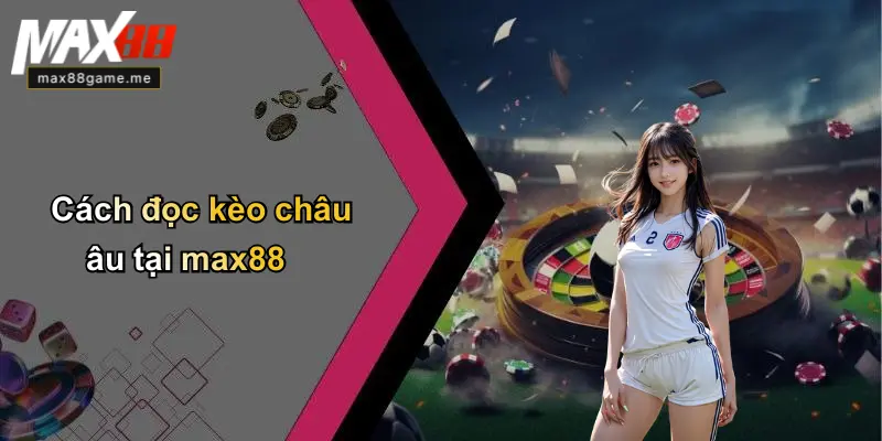 Cách đọc kèo châu âu tại max88