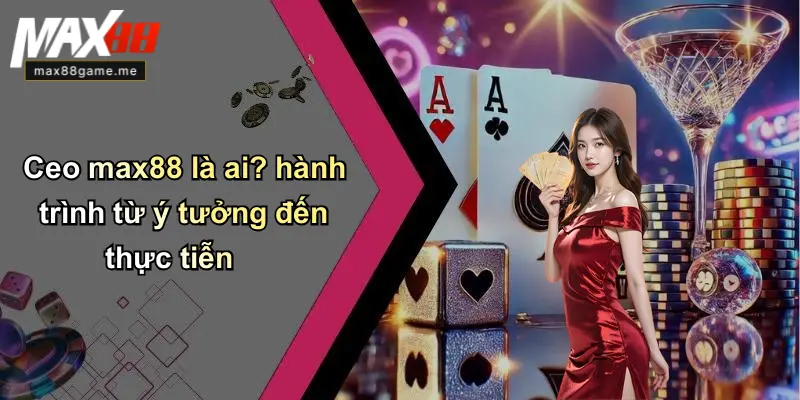 Ceo max88 là ai? hành trình từ ý tưởng đến thực tiễn