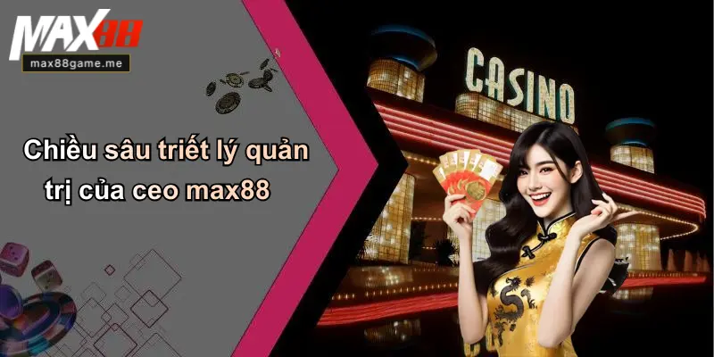 Chiều sâu triết lý quản trị của ceo max88
