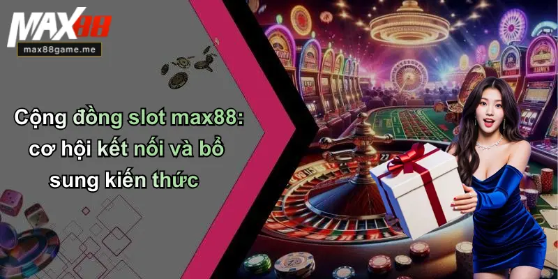 Cộng đồng slot max88: cơ hội kết nối và bổ sung kiến thức