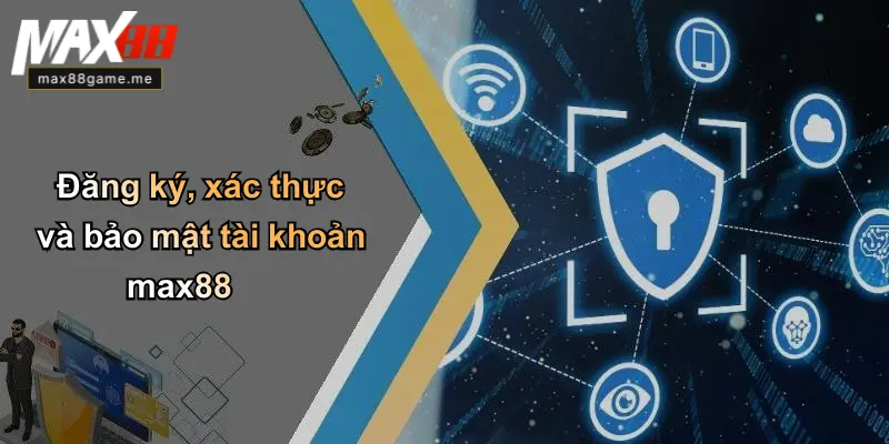 Đăng ký, xác thực và bảo mật tài khoản max88