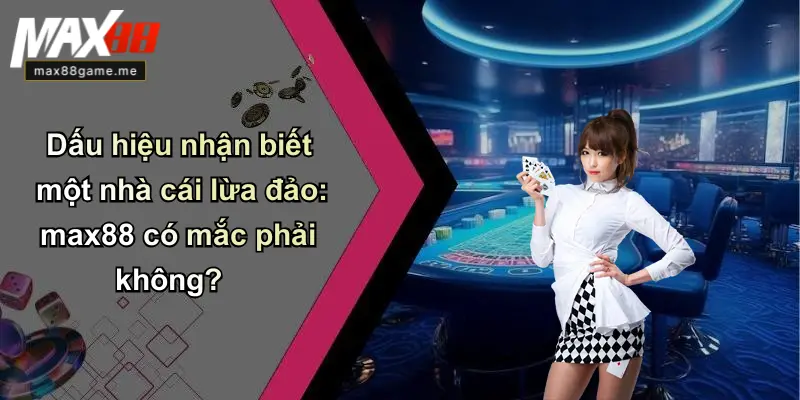 Dấu hiệu nhận biết một nhà cái lừa đảo: max88 có mắc phải không?