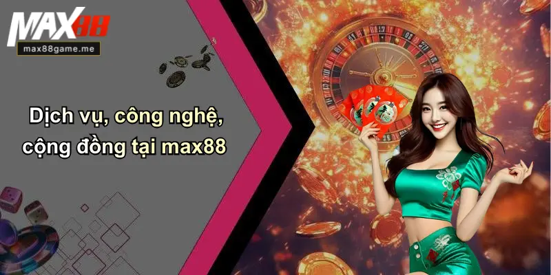Dịch vụ, công nghệ, cộng đồng tại max88