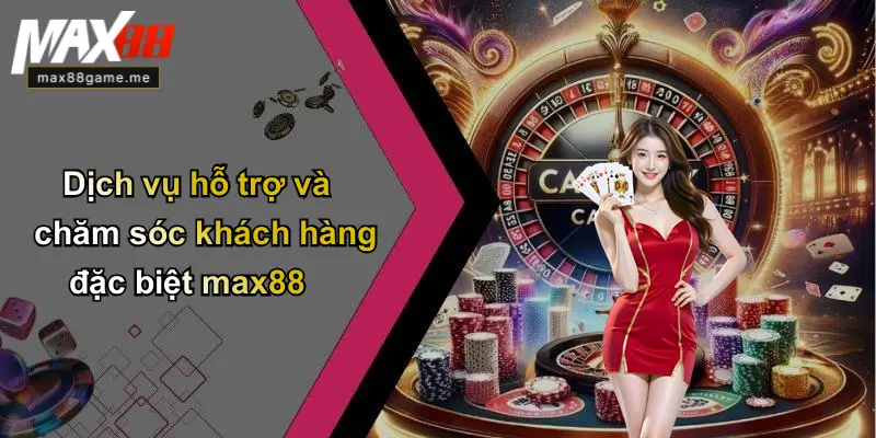 Dịch vụ hỗ trợ và chăm sóc khách hàng đặc biệt max88