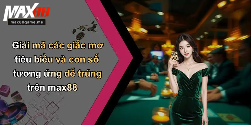 Giải mã các giấc mơ tiêu biểu và con số tương ứng dễ trúng trên max88