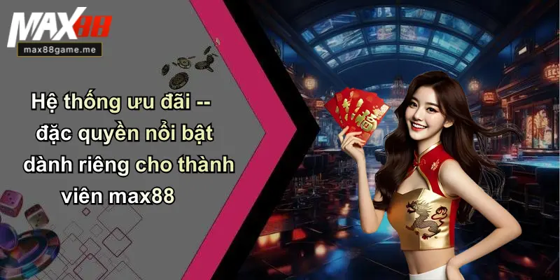 Hệ thống ưu đãi – đặc quyền nổi bật dành riêng cho thành viên max88