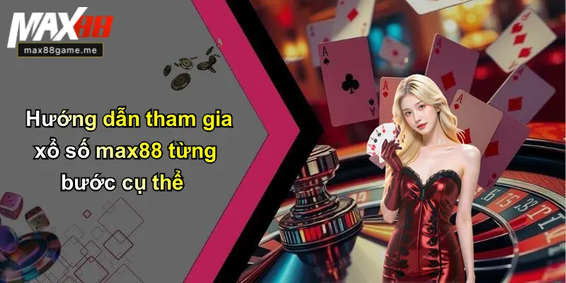 Hướng dẫn tham gia xổ số max88 từng bước cụ thể