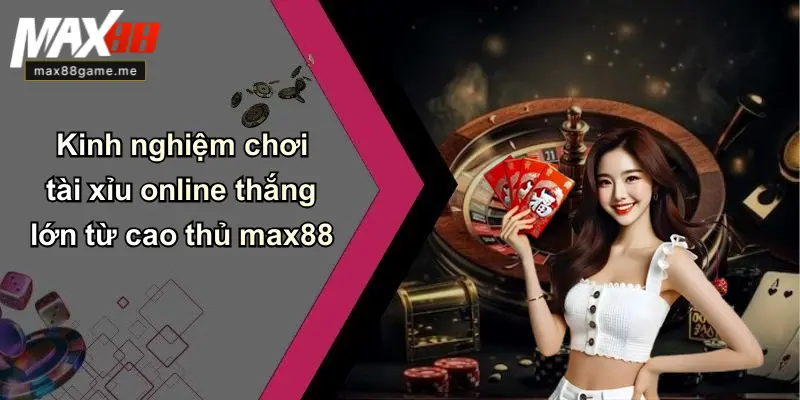 Kinh nghiệm chơi tài xỉu online thắng lớn từ cao thủ max88