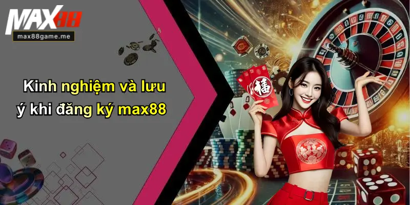 Kinh nghiệm và lưu ý khi đăng ký max88