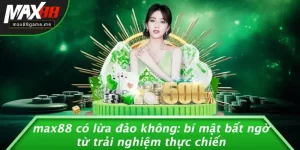 MAX88 Có Lừa Đảo Không: Bí Mật Bất Ngờ Từ Trải Nghiệm Thực Chiến