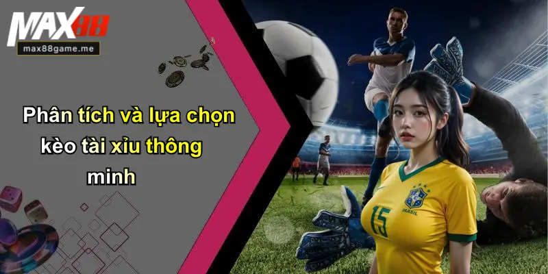 Phân tích và lựa chọn kèo tài xỉu thông minh
