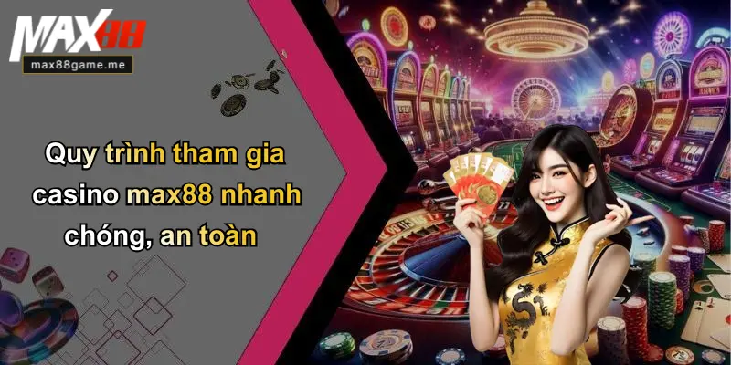 Quy trình tham gia casino max88 nhanh chóng, an toàn