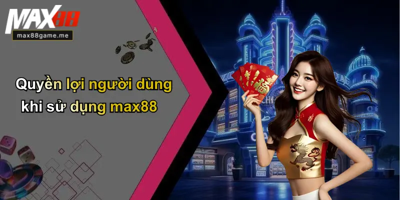 Quyền lợi người dùng khi sử dụng max88