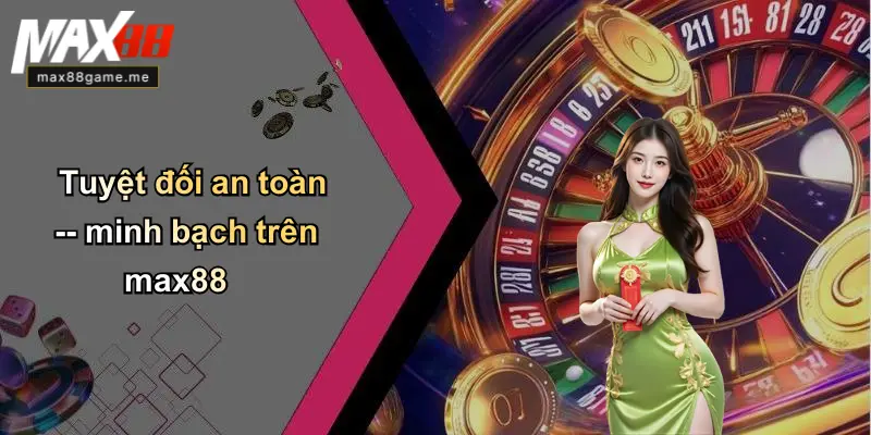 Tuyệt đối an toàn – minh bạch trên max88