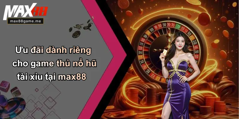 Ưu đãi dành riêng cho game thủ nổ hũ tài xỉu tại max88