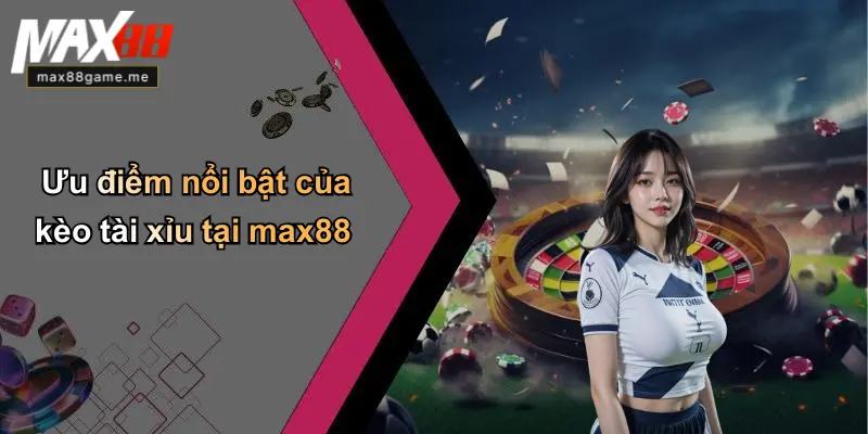Ưu điểm nổi bật của kèo tài xỉu tại max88